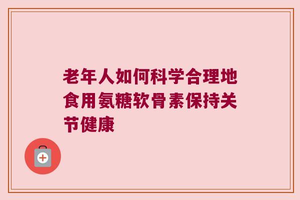 老年人如何科学合理地食用氨糖软骨素保持关节健康