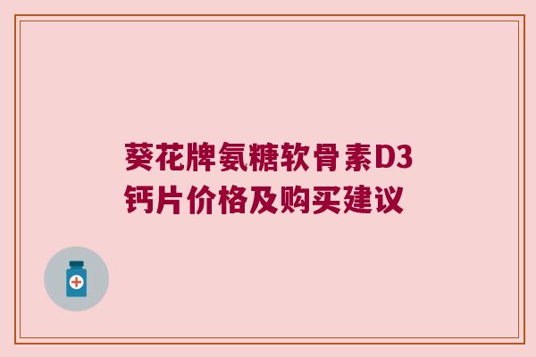 葵花牌氨糖软骨素D3钙片价格及购买建议 葵花牌氨糖软骨素D3钙片价格及购买建议