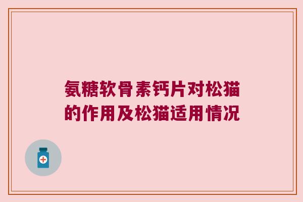 氨糖软骨素钙片对松猫的作用及松猫适用情况