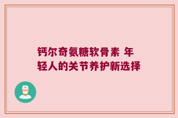 钙尔奇氨糖软骨素 年轻人的关节养护新选择 钙尔奇氨糖软骨素 年轻人的关节养护新选择
