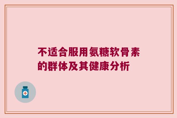 不适合服用氨糖软骨素的群体及其健康分析