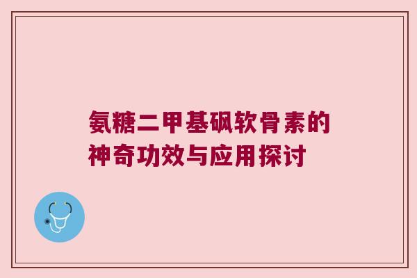 氨糖二甲基砜软骨素的神奇功效与应用探讨