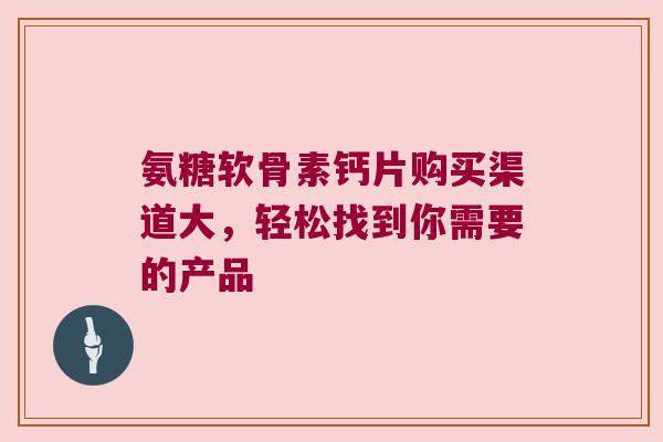 氨糖软骨素钙片购买渠道大,轻松找到你需要的产品 氨糖软骨素钙片购买渠道大,轻松找到你需要的产品