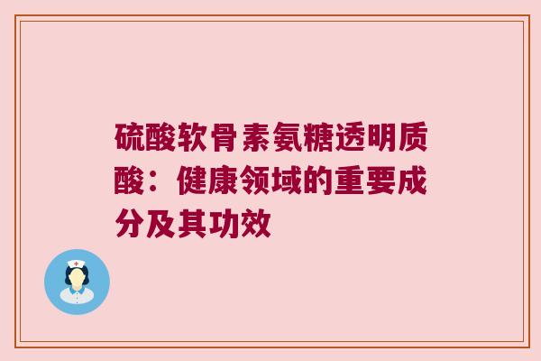 硫酸软骨素氨糖透明质酸:健康领域的重要成分及其功效 硫酸软骨素氨糖透明质酸:健康领域的重要成分及其功效