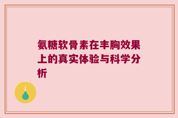 氨糖软骨素在丰胸效果上的真实体验与科学分析