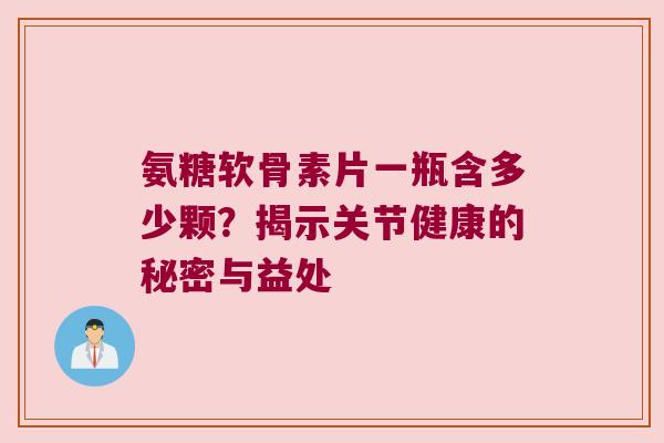 氨糖软骨素片一瓶含多少颗?揭示关节健康的秘密与益处