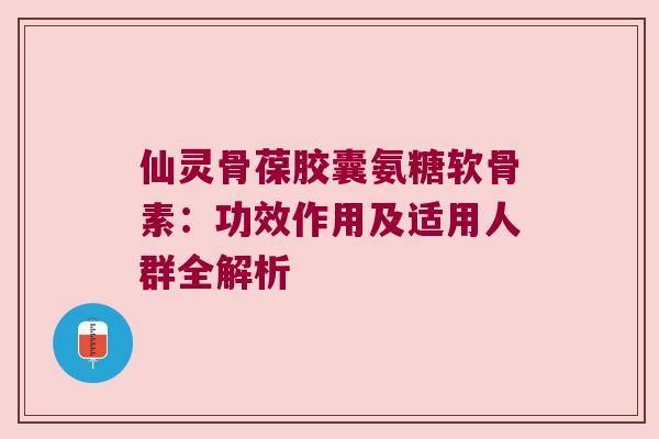 仙灵骨葆胶囊氨糖软骨素:功效作用及适用人群全解析 仙灵骨葆胶囊氨糖软骨素:功效作用及适用人群全解析
