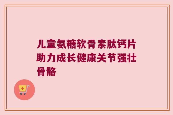 儿童氨糖软骨素肽钙片助力成长健康关节强壮骨骼 儿童氨糖软骨素肽钙片助力成长健康关节强壮骨骼