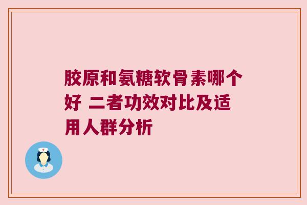 胶原和氨糖软骨素哪个好 二者功效对比及适用人群分析