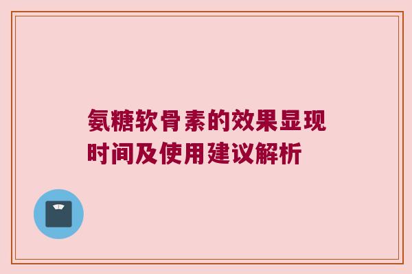 氨糖软骨素的效果显现时间及使用建议解析 氨糖软骨素的效果显现时间及使用建议解析