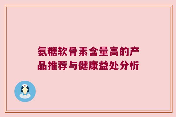 氨糖软骨素含量高的产品推荐与健康益处分析