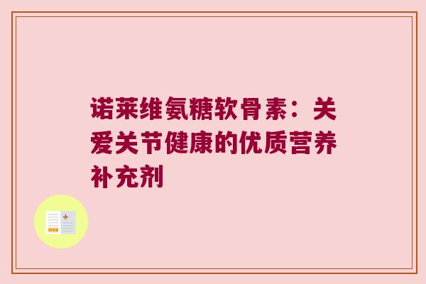 诺莱维氨糖软骨素:关爱关节健康的优质营养补充剂 诺莱维氨糖软骨素:关爱关节健康的优质营养补充剂