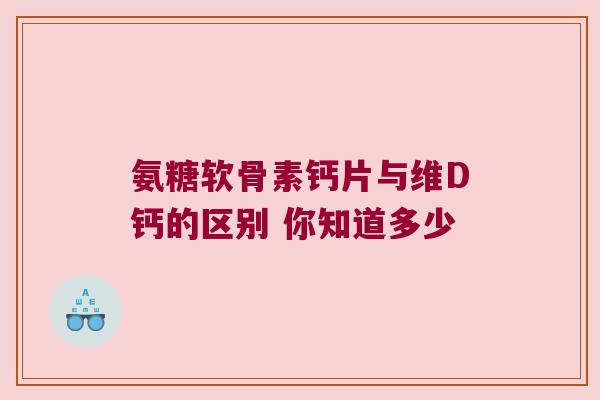 氨糖软骨素钙片与维D钙的区别 你知道多少