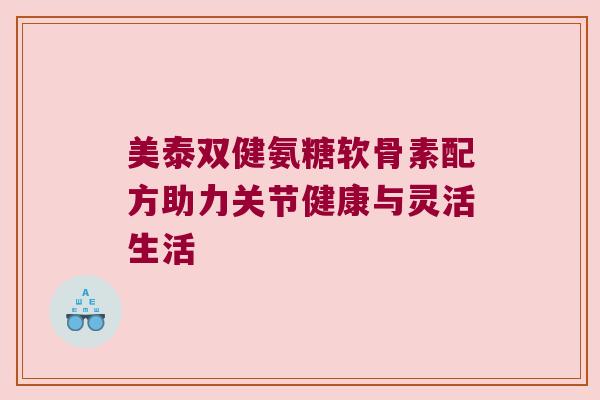 美泰双健氨糖软骨素配方助力关节健康与灵活生活