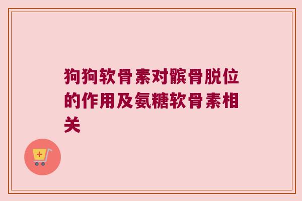狗狗软骨素对髌骨脱位的作用及氨糖软骨素相关