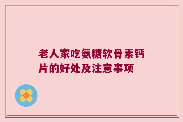 老人家吃氨糖软骨素钙片的好处及注意事项 老人家吃氨糖软骨素钙片的好处及注意事项
