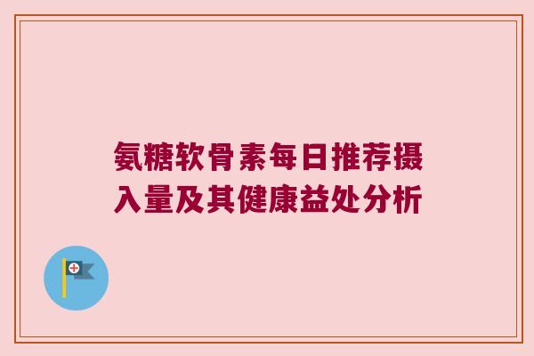 氨糖软骨素每日推荐摄入量及其健康益处分析