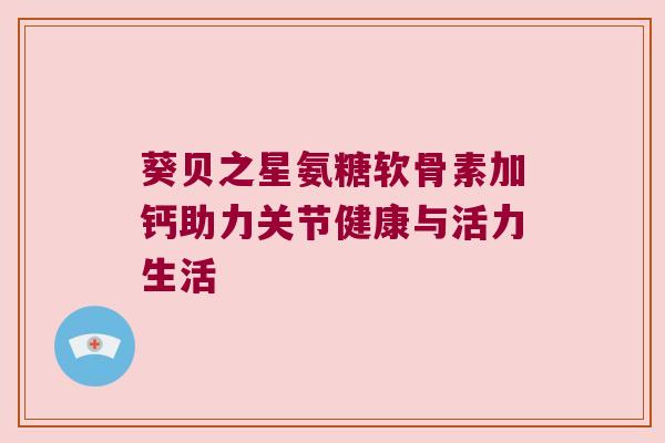 葵贝之星氨糖软骨素加钙助力关节健康与活力生活 葵贝之星氨糖软骨素加钙助力关节健康与活力生活