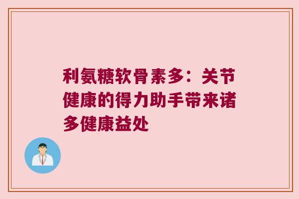 利氨糖软骨素多:关节健康的得力助手带来诸多健康益处