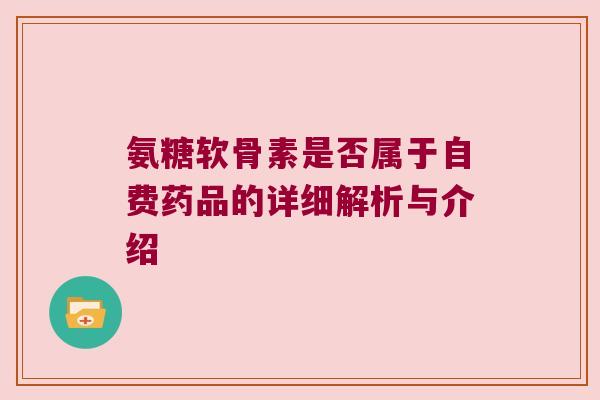 氨糖软骨素是否属于自费药品的详细解析与介绍