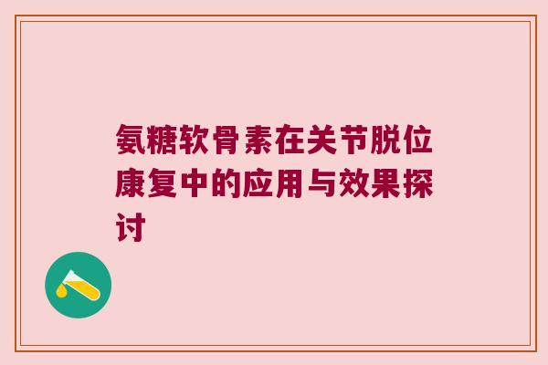 氨糖软骨素在关节脱位康复中的应用与效果探讨