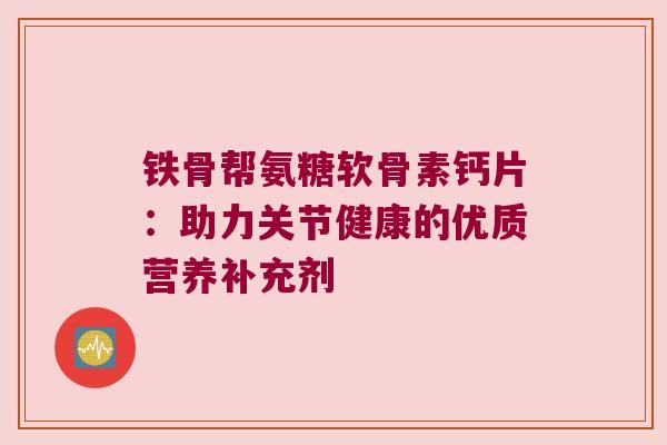 铁骨帮氨糖软骨素钙片:助力关节健康的优质营养补充剂