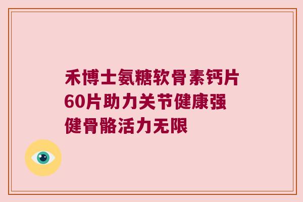 禾博士氨糖软骨素钙片60片助力关节健康强健骨骼活力无限 禾博士氨糖软骨素钙片60片助力关节健康强健骨骼活力无限