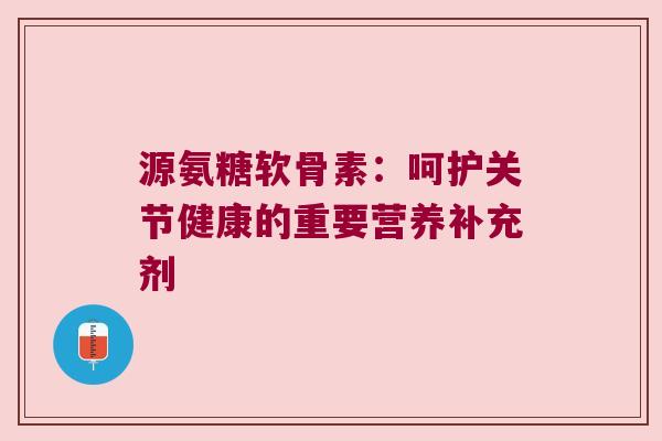 源氨糖软骨素:呵护关节健康的重要营养补充剂 源氨糖软骨素:呵护关节健康的重要营养补充剂