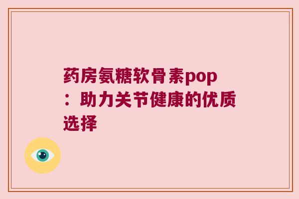 药房氨糖软骨素pop:助力关节健康的优质选择 药房氨糖软骨素pop:助力关节健康的优质选择