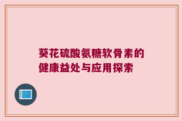 葵花硫酸氨糖软骨素的健康益处与应用探索 葵花硫酸氨糖软骨素的健康益处与应用探索