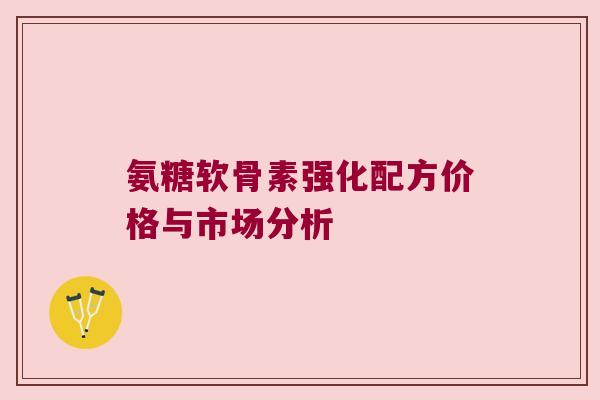氨糖软骨素强化配方价格与市场分析