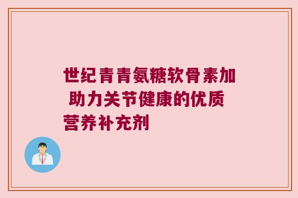 世纪青青氨糖软骨素加 助力关节健康的优质营养补充剂