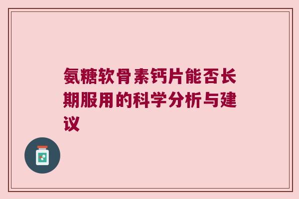 氨糖软骨素钙片能否长期服用的科学分析与建议