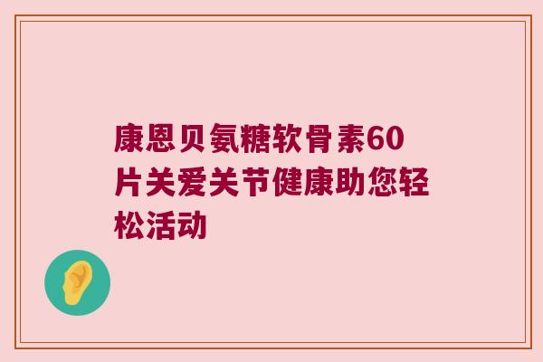 康恩贝氨糖软骨素60片关爱关节健康助您轻松活动