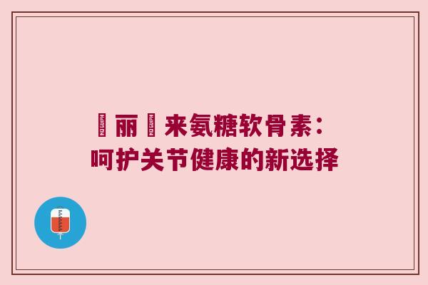 暜丽暜来氨糖软骨素:呵护关节健康的新选择