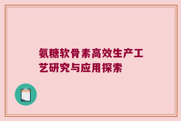 氨糖软骨素高效生产工艺研究与应用探索