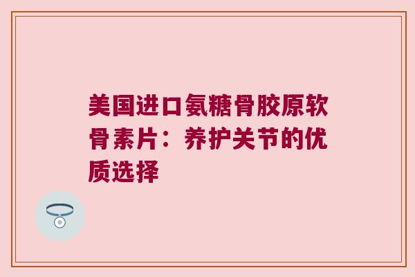 美国进口氨糖骨胶原软骨素片:养护关节的优质选择 美国进口氨糖骨胶原软骨素片:养护关节的优质选择