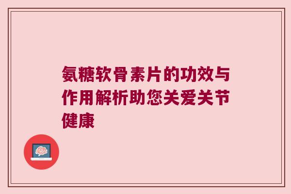 氨糖软骨素片的功效与作用解析助您关爱关节健康