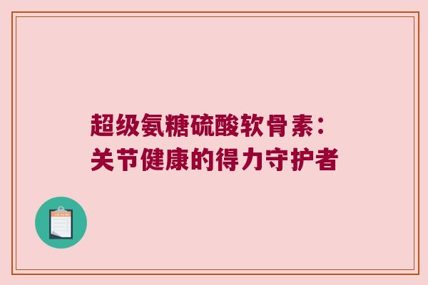 超级氨糖硫酸软骨素:关节健康的得力守护者 超级氨糖硫酸软骨素:关节健康的得力守护者