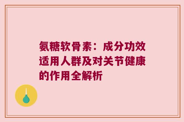 氨糖软骨素:成分功效适用人群及对关节健康的作用全解析 氨糖软骨素:成分功效适用人群及对关节健康的作用全解析