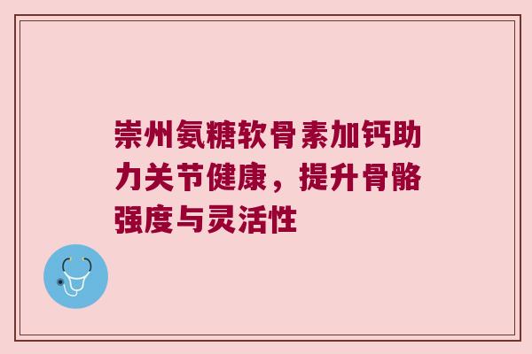崇州氨糖软骨素加钙助力关节健康,提升骨骼强度与灵活性