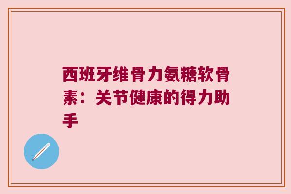 西班牙维骨力氨糖软骨素:关节健康的得力助手 西班牙维骨力氨糖软骨素:关节健康的得力助手