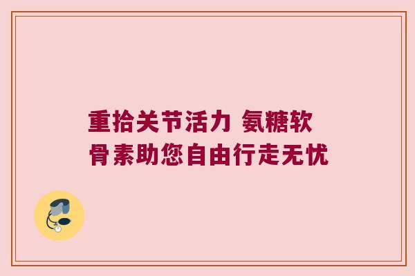 重拾关节活力 氨糖软骨素助您自由行走无忧
