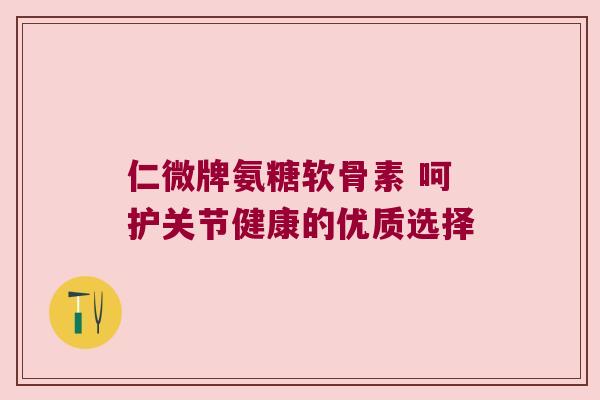 仁微牌氨糖软骨素 呵护关节健康的优质选择