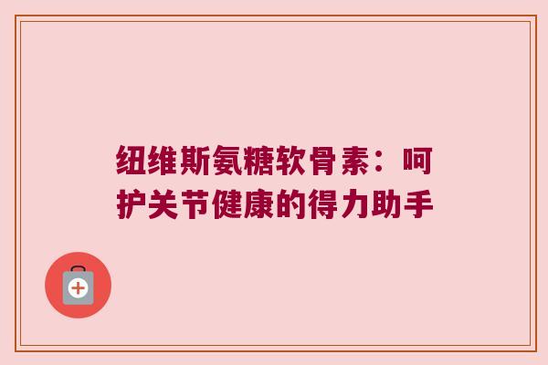 纽维斯氨糖软骨素:呵护关节健康的得力助手