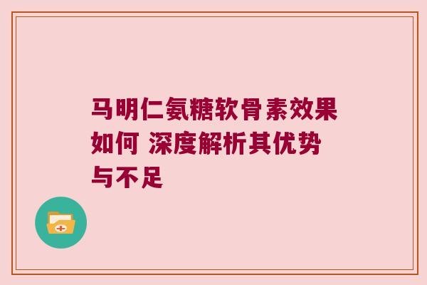 马明仁氨糖软骨素效果如何 深度解析其优势与不足 马明仁氨糖软骨素效果如何 深度解析其优势与不足