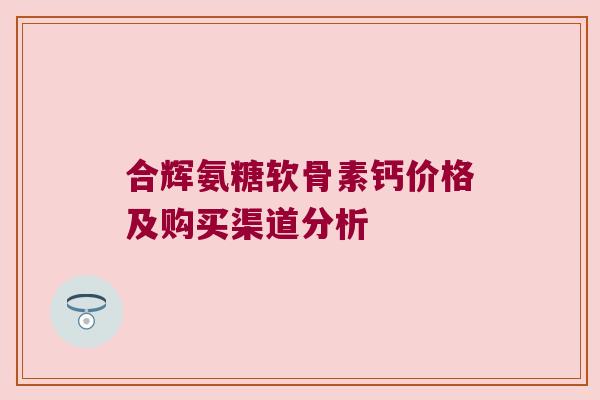 合辉氨糖软骨素钙价格及购买渠道分析