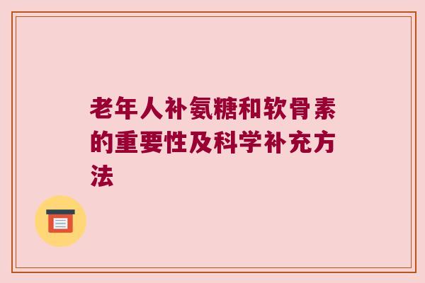 老年人补氨糖和软骨素的重要性及科学补充方法 老年人补氨糖和软骨素的重要性及科学补充方法
