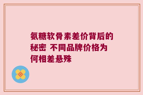 氨糖软骨素差价背后的秘密 不同品牌价格为何相差悬殊