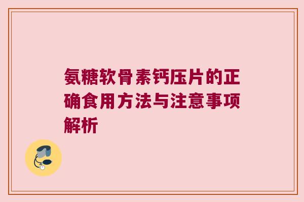 氨糖软骨素钙压片的正确食用方法与注意事项解析 氨糖软骨素钙压片的正确食用方法与注意事项解析